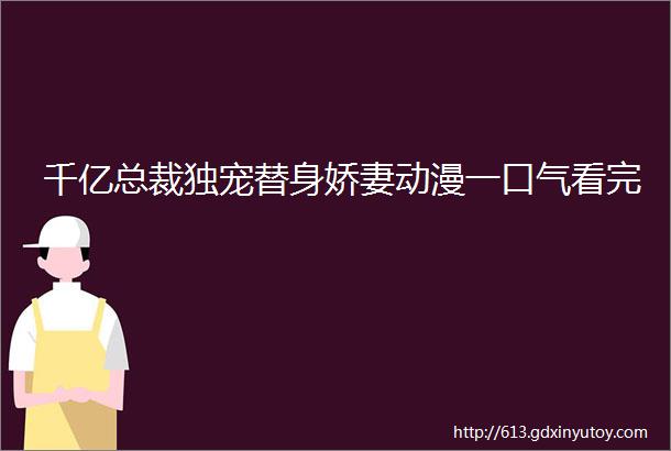 千亿总裁独宠替身娇妻动漫一口气看完