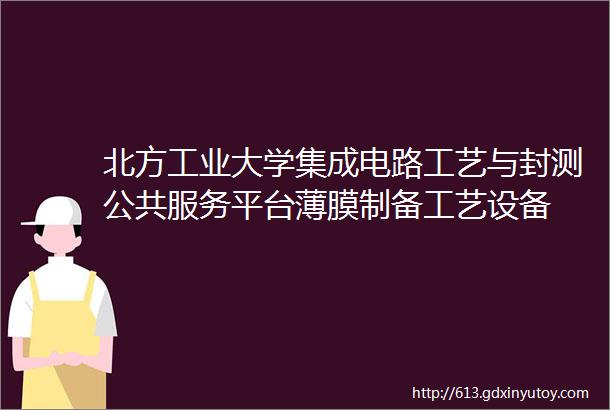 北方工业大学集成电路工艺与封测公共服务平台薄膜制备工艺设备