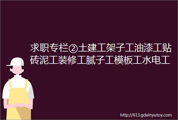 求职专栏②土建工架子工油漆工贴砖泥工装修工腻子工模板工水电工装修工等等