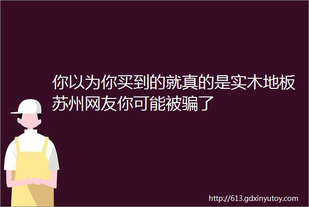 你以为你买到的就真的是实木地板苏州网友你可能被骗了