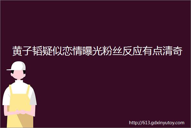 黄子韬疑似恋情曝光粉丝反应有点清奇