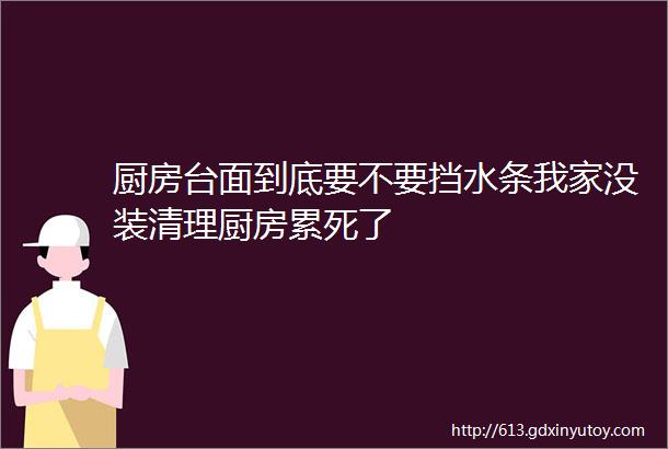 厨房台面到底要不要挡水条我家没装清理厨房累死了