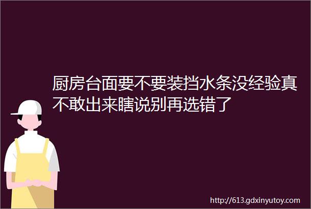 厨房台面要不要装挡水条没经验真不敢出来瞎说别再选错了