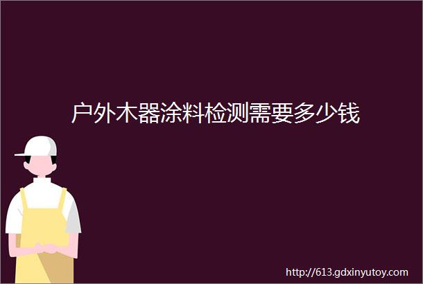 户外木器涂料检测需要多少钱