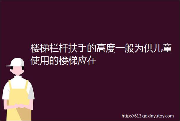 楼梯栏杆扶手的高度一般为供儿童使用的楼梯应在