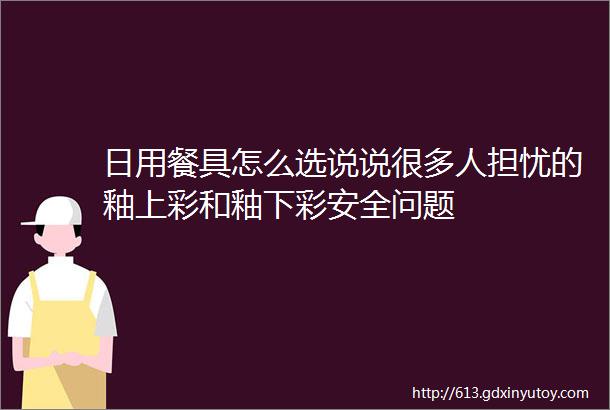 日用餐具怎么选说说很多人担忧的釉上彩和釉下彩安全问题