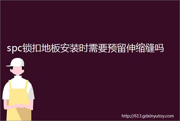 spc锁扣地板安装时需要预留伸缩缝吗