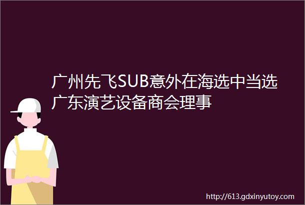 广州先飞SUB意外在海选中当选广东演艺设备商会理事