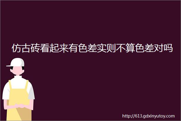 仿古砖看起来有色差实则不算色差对吗