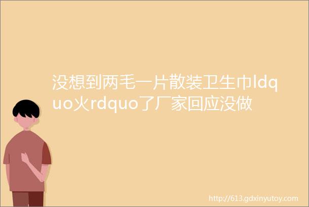 没想到两毛一片散装卫生巾ldquo火rdquo了厂家回应没做过该产品