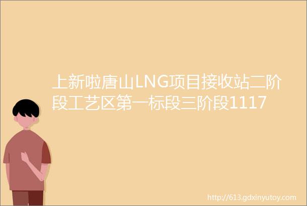 上新啦唐山LNG项目接收站二阶段工艺区第一标段三阶段1117储罐工程设计采购施工EPC总承包招标公告