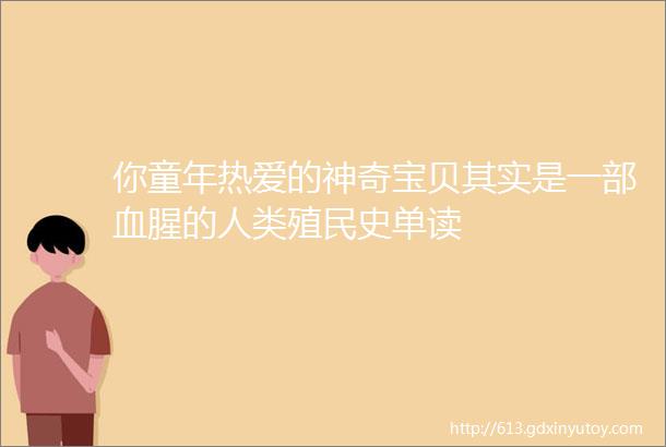 你童年热爱的神奇宝贝其实是一部血腥的人类殖民史单读