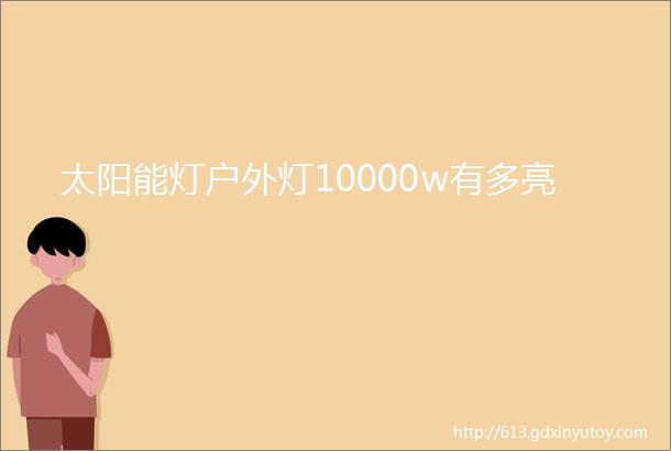 太阳能灯户外灯10000w有多亮