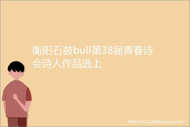 衡阳石鼓bull第38届青春诗会诗人作品选上