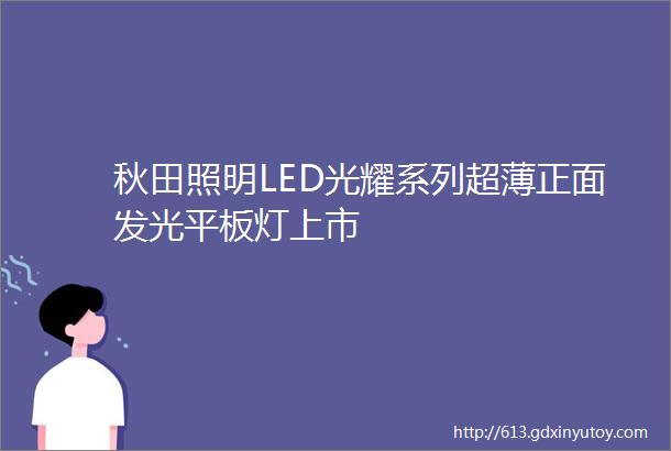 秋田照明LED光耀系列超薄正面发光平板灯上市