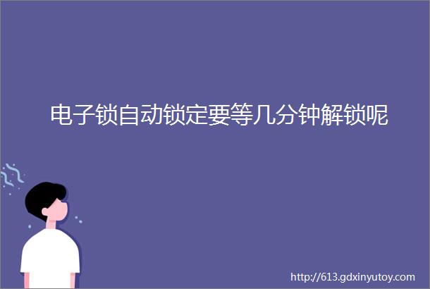 电子锁自动锁定要等几分钟解锁呢