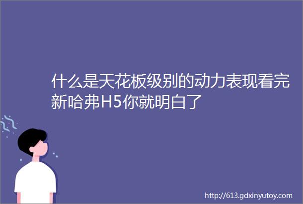 什么是天花板级别的动力表现看完新哈弗H5你就明白了