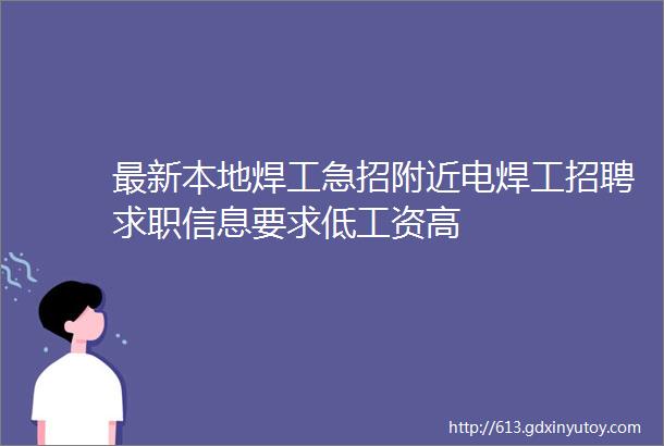 最新本地焊工急招附近电焊工招聘求职信息要求低工资高