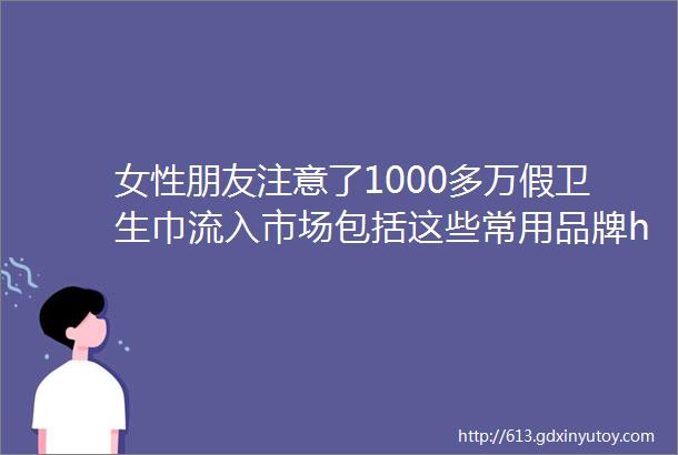 女性朋友注意了1000多万假卫生巾流入市场包括这些常用品牌hellip