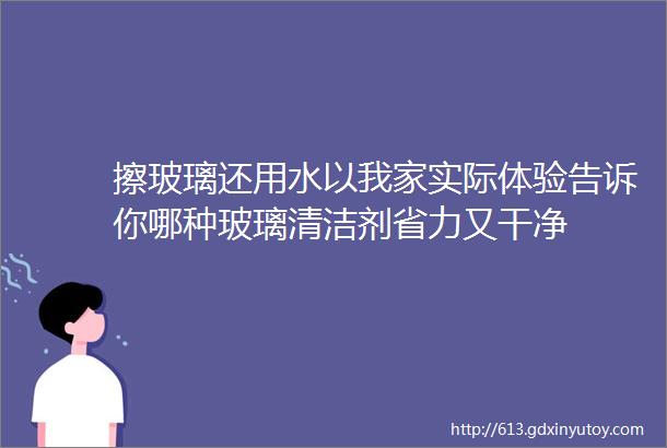 擦玻璃还用水以我家实际体验告诉你哪种玻璃清洁剂省力又干净