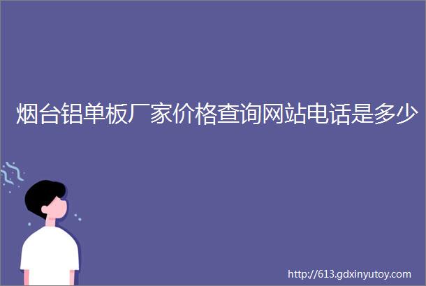 烟台铝单板厂家价格查询网站电话是多少