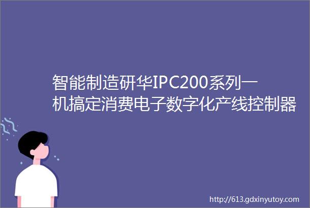 智能制造研华IPC200系列一机搞定消费电子数字化产线控制器方案