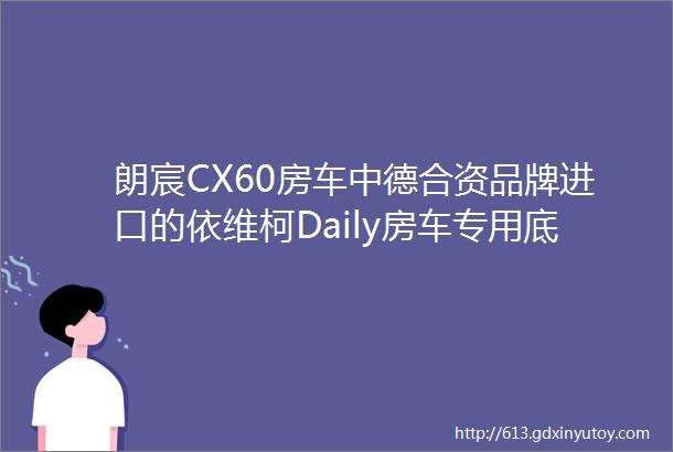 朗宸CX60房车中德合资品牌进口的依维柯Daily房车专用底盘带给您舒适豪华新体验