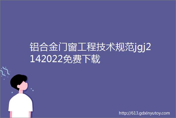 铝合金门窗工程技术规范jgj2142022免费下载