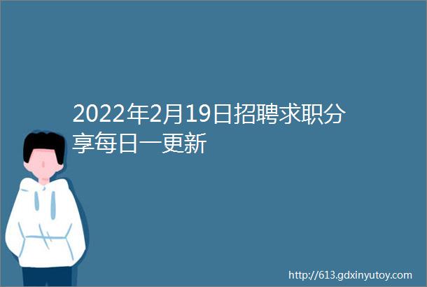 2022年2月19日招聘求职分享每日一更新