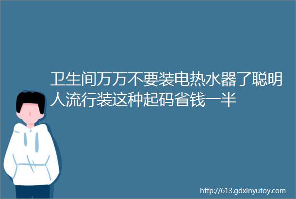 卫生间万万不要装电热水器了聪明人流行装这种起码省钱一半