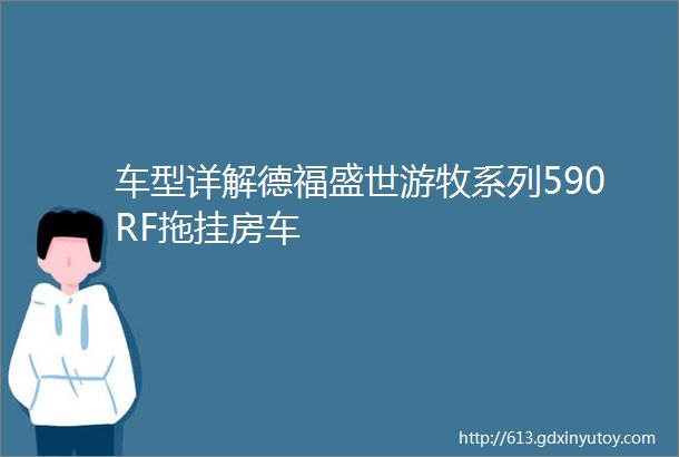 车型详解德福盛世游牧系列590RF拖挂房车