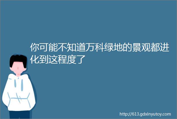 你可能不知道万科绿地的景观都进化到这程度了