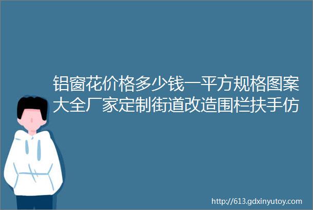 铝窗花价格多少钱一平方规格图案大全厂家定制街道改造围栏扶手仿木纹雕花屏风隔断窗格仿古铜色