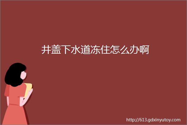 井盖下水道冻住怎么办啊