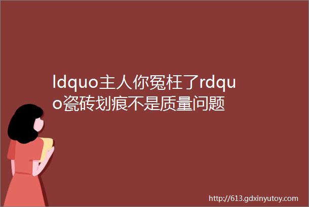 ldquo主人你冤枉了rdquo瓷砖划痕不是质量问题