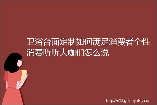 卫浴台面定制如何满足消费者个性消费听听大咖们怎么说