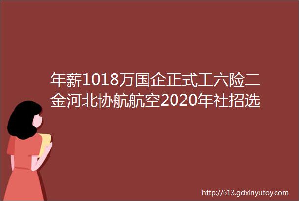 年薪1018万国企正式工六险二金河北协航航空2020年社招选拔保定招聘网96招聘信息汇总1