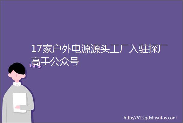 17家户外电源源头工厂入驻探厂高手公众号