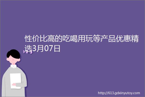 性价比高的吃喝用玩等产品优惠精选3月07日