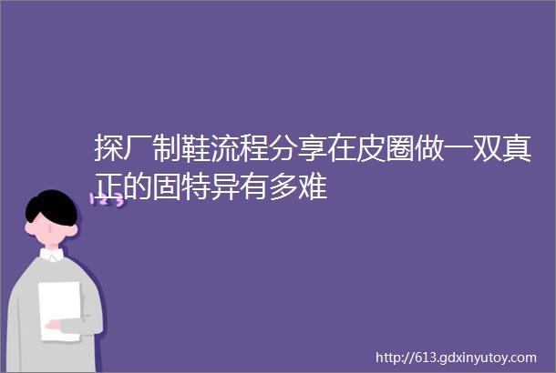 探厂制鞋流程分享在皮圈做一双真正的固特异有多难