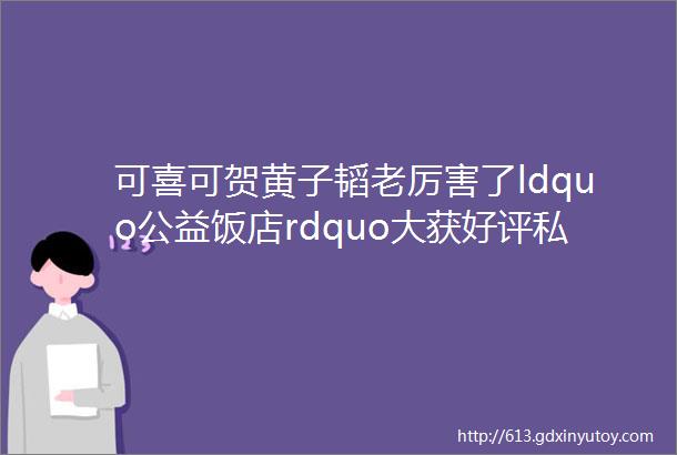 可喜可贺黄子韬老厉害了ldquo公益饭店rdquo大获好评私下暖心真是宝藏男孩