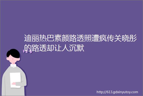 迪丽热巴素颜路透照遭疯传关晓彤的路透却让人沉默