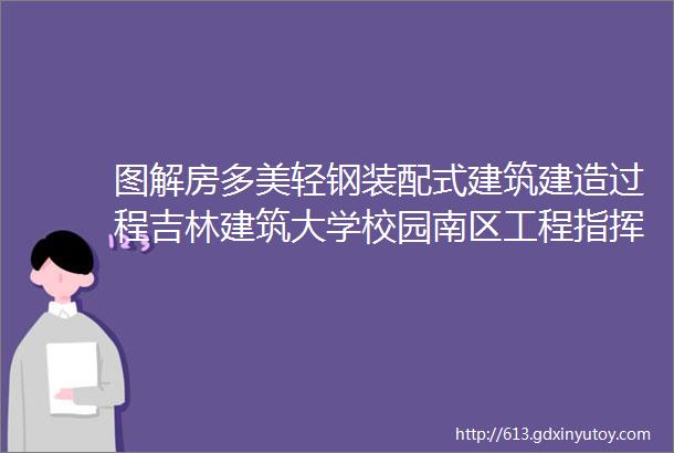 图解房多美轻钢装配式建筑建造过程吉林建筑大学校园南区工程指挥部项目