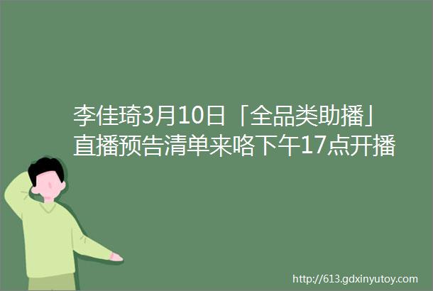 李佳琦3月10日「全品类助播」直播预告清单来咯下午17点开播