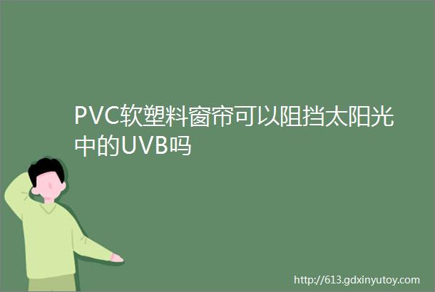 PVC软塑料窗帘可以阻挡太阳光中的UVB吗