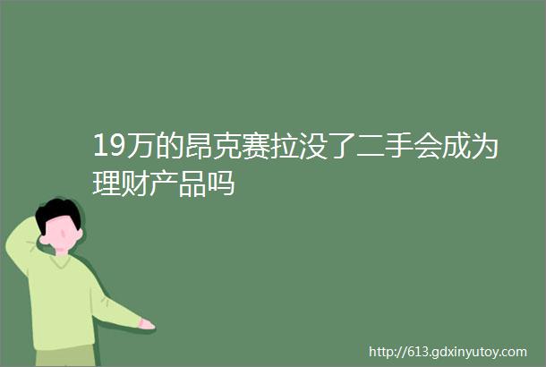 19万的昂克赛拉没了二手会成为理财产品吗