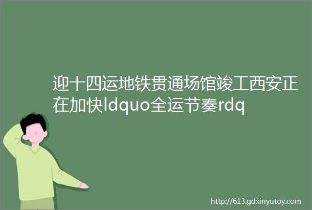 迎十四运地铁贯通场馆竣工西安正在加快ldquo全运节奏rdquo