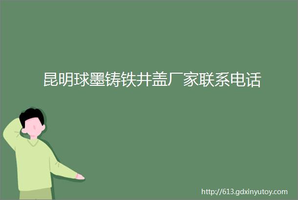 昆明球墨铸铁井盖厂家联系电话