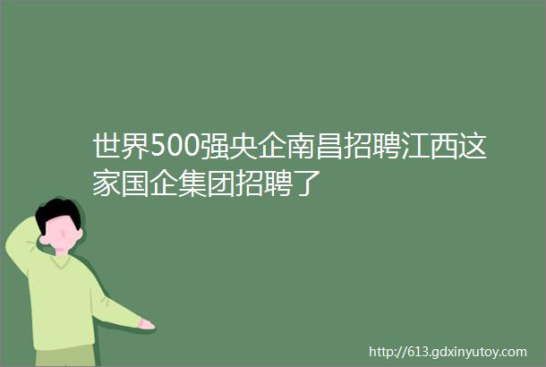 世界500强央企南昌招聘江西这家国企集团招聘了