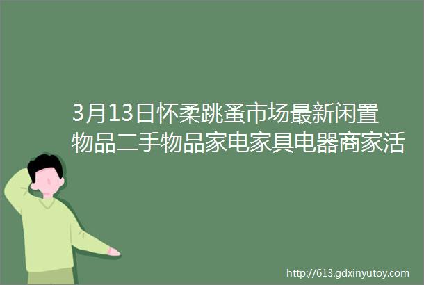 3月13日怀柔跳蚤市场最新闲置物品二手物品家电家具电器商家活动等信息